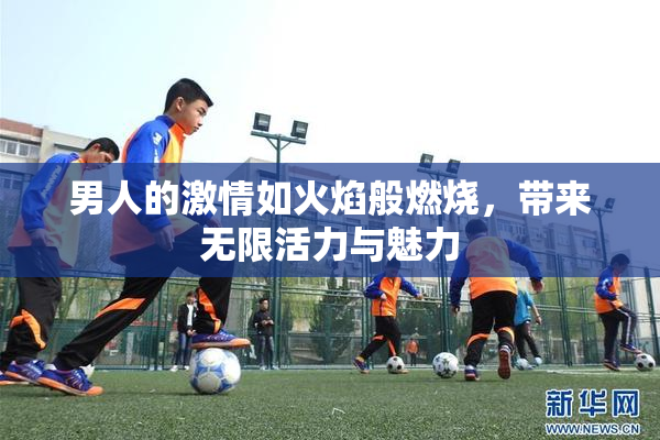 男人的激情如火焰般燃烧，带来无限活力与魅力