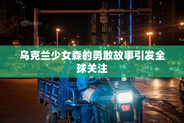 乌克兰少女森的勇敢故事引发全球关注