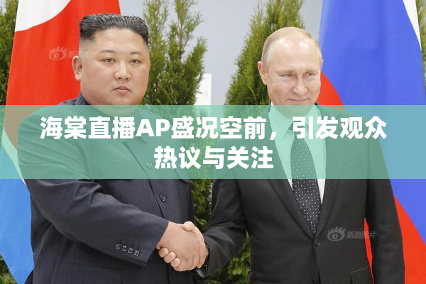 海棠直播AP盛况空前，引发观众热议与关注