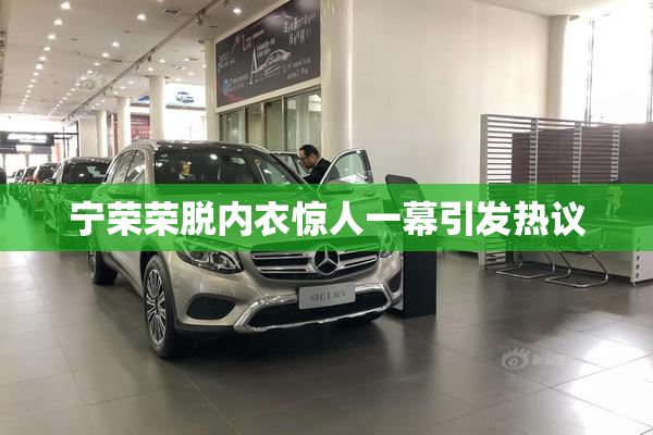 宁荣荣脱内衣惊人一幕引发热议