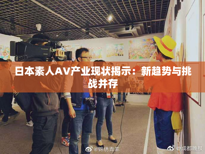 日本素人AV产业现状揭示：新趋势与挑战并存