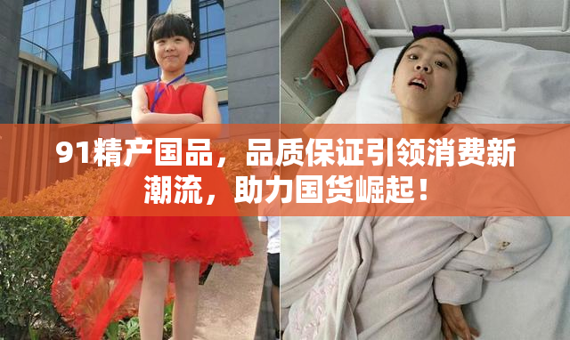 91精产国品，品质保证引领消费新潮流，助力国货崛起！