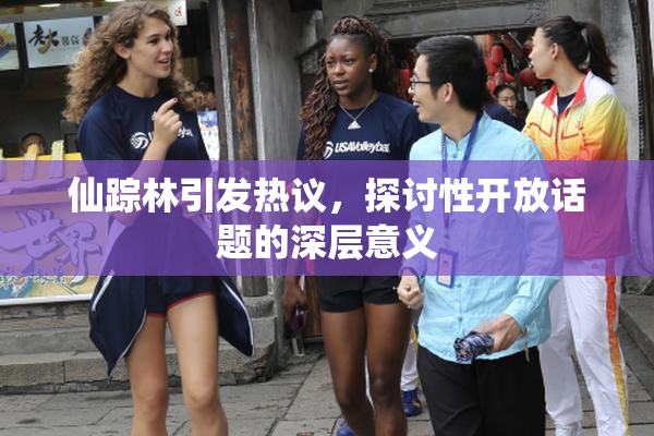 仙踪林引发热议，探讨性开放话题的深层意义