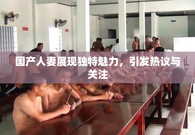 国产人妻展现独特魅力，引发热议与关注