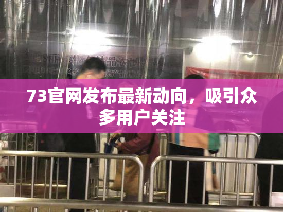 73官网发布最新动向，吸引众多用户关注