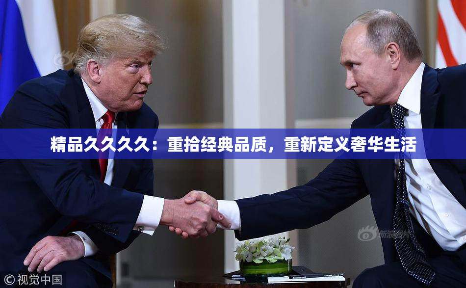 精品久久久久：重拾经典品质，重新定义奢华生活