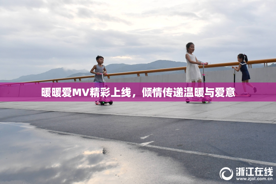 暖暖爱MV精彩上线，倾情传递温暖与爱意