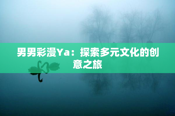 男男彩漫Ya：探索多元文化的创意之旅