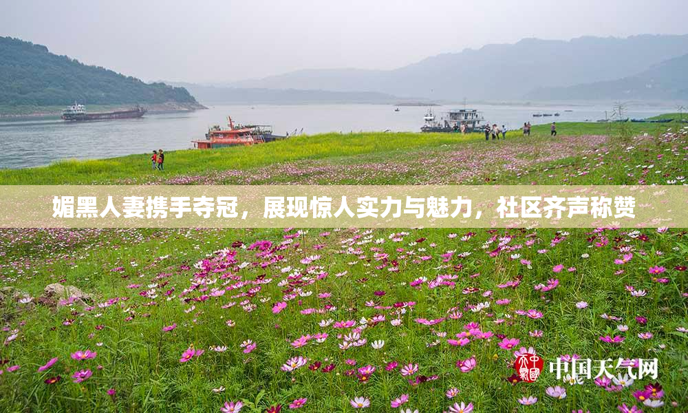 媚黑人妻携手夺冠，展现惊人实力与魅力，社区齐声称赞
