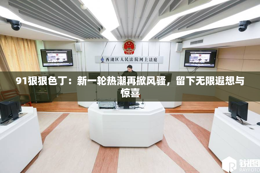 91狠狠色丁：新一轮热潮再掀风骚，留下无限遐想与惊喜
