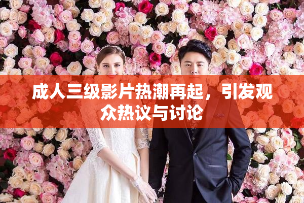 成人三级影片热潮再起，引发观众热议与讨论