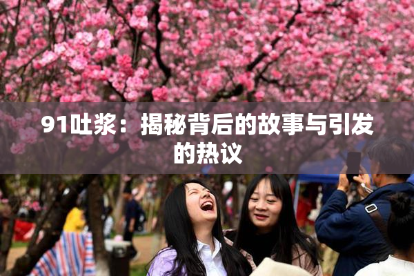 91吐浆：揭秘背后的故事与引发的热议