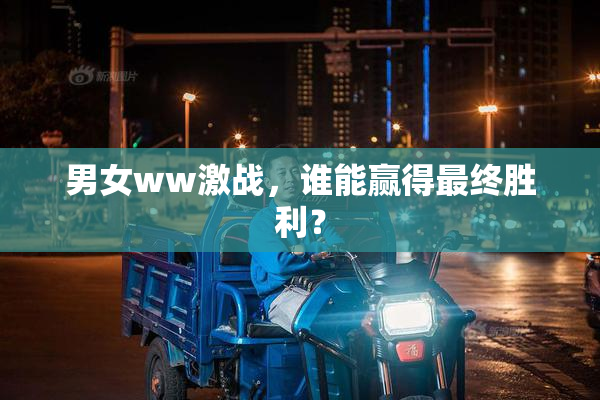 男女ww激战，谁能赢得最终胜利？