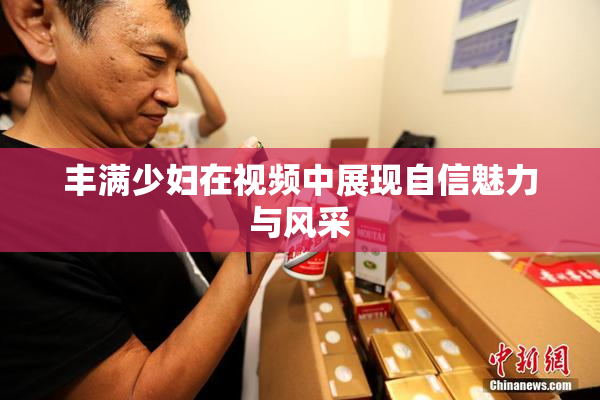 丰满少妇在视频中展现自信魅力与风采