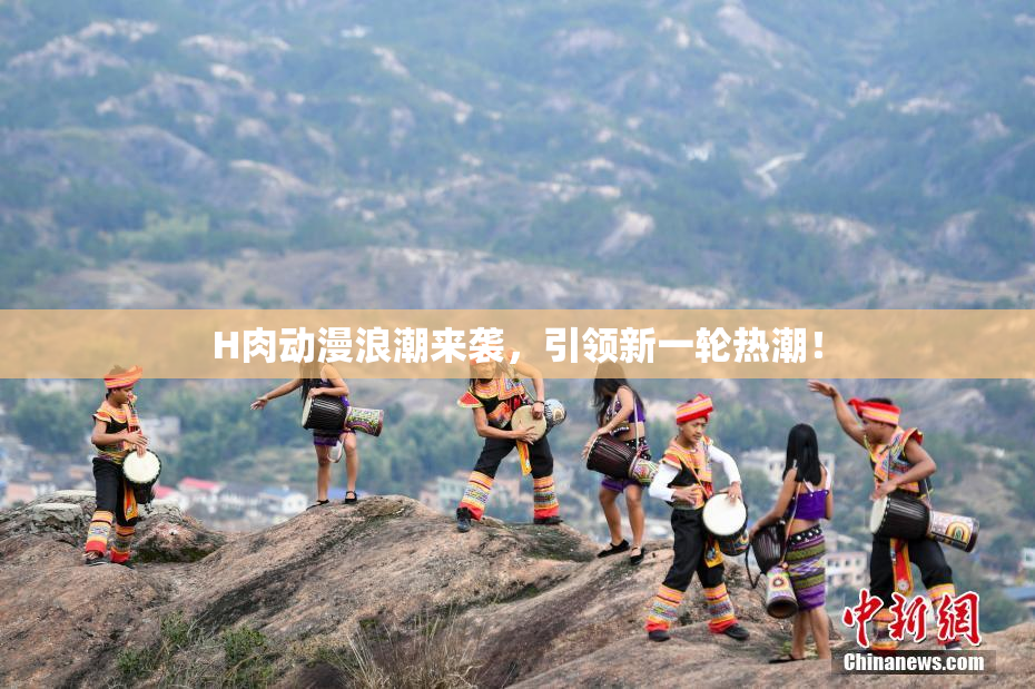 H肉动漫浪潮来袭，引领新一轮热潮！