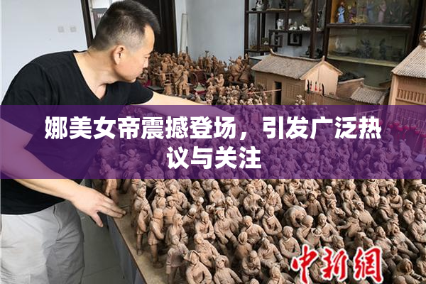 娜美女帝震撼登场，引发广泛热议与关注