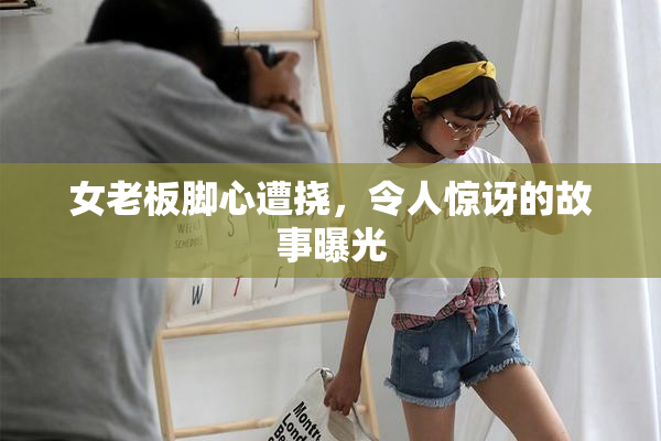 女老板脚心遭挠，令人惊讶的故事曝光