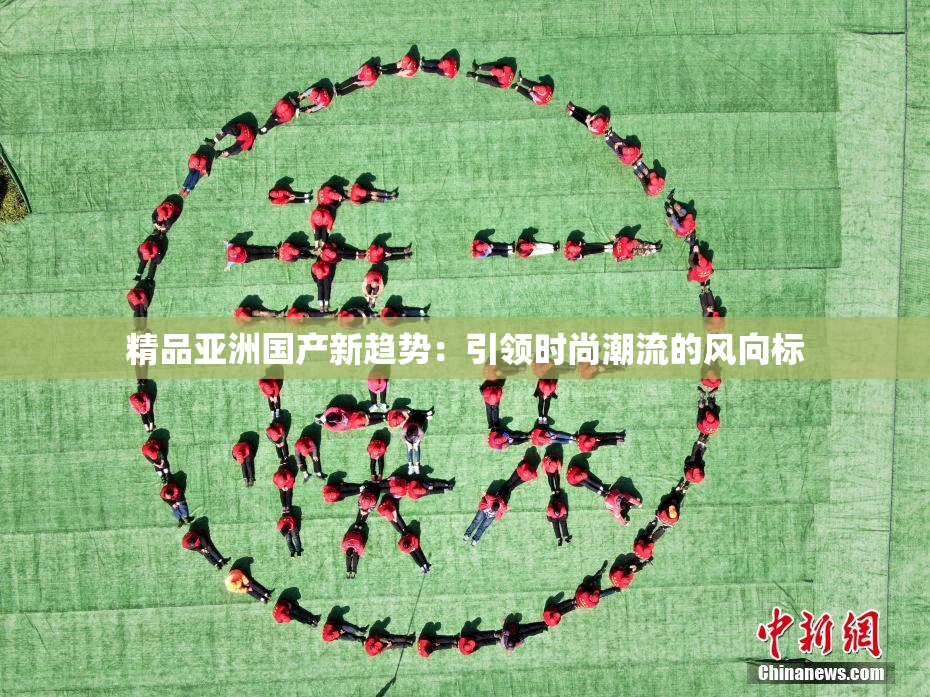 精品亚洲国产新趋势：引领时尚潮流的风向标