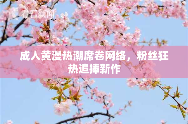 成人黄漫热潮席卷网络，粉丝狂热追捧新作
