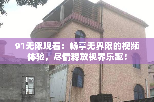 91无限观看：畅享无界限的视频体验，尽情释放视界乐趣！