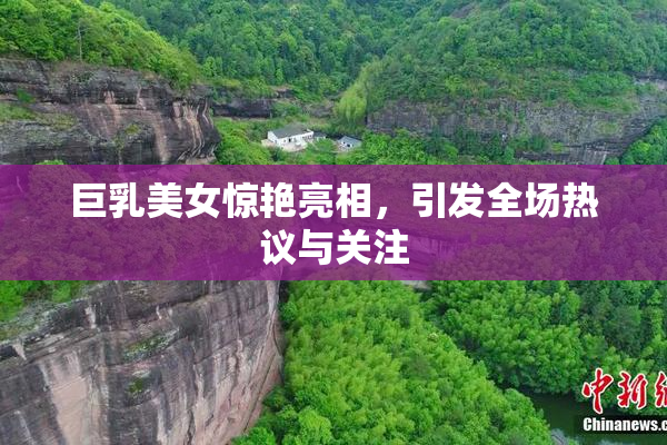 巨乳美女惊艳亮相，引发全场热议与关注