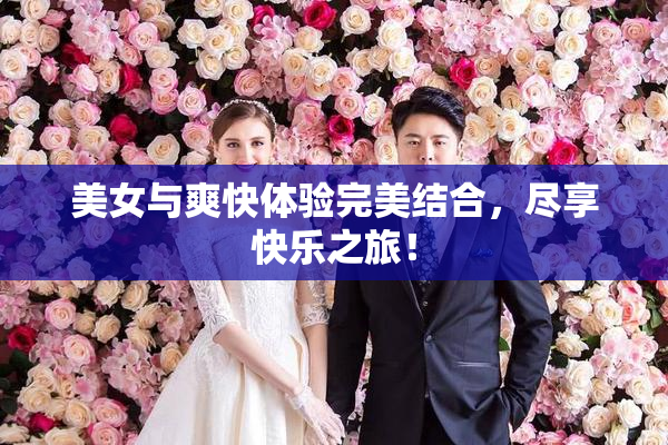美女与爽快体验完美结合，尽享快乐之旅！