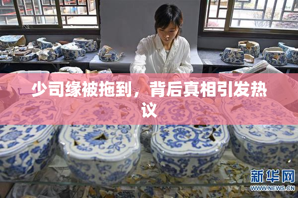 少司缘被拖到，背后真相引发热议