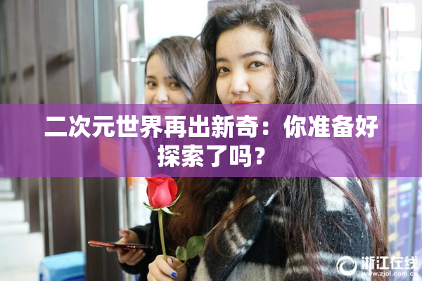 二次元世界再出新奇：你准备好探索了吗？