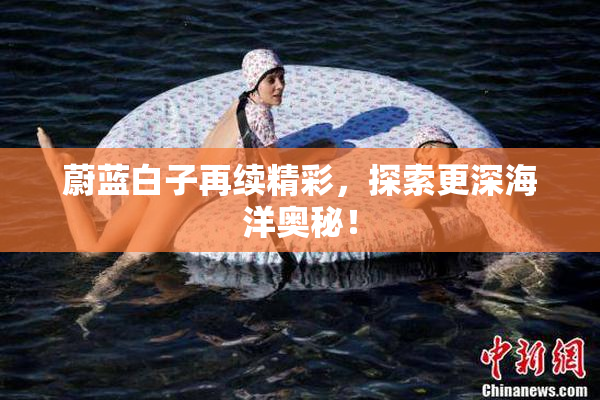 蔚蓝白子再续精彩，探索更深海洋奥秘！