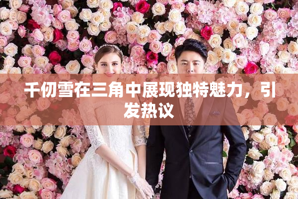 千仞雪在三角中展现独特魅力，引发热议