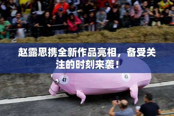 赵露思携全新作品亮相，备受关注的时刻来袭！