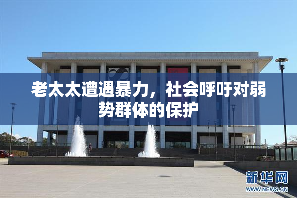 老太太遭遇暴力，社会呼吁对弱势群体的保护