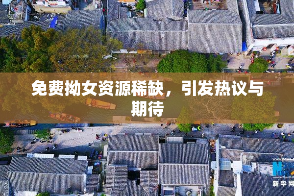 免费拗女资源稀缺，引发热议与期待