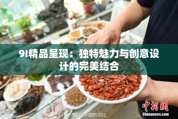 9I精品呈现：独特魅力与创意设计的完美结合