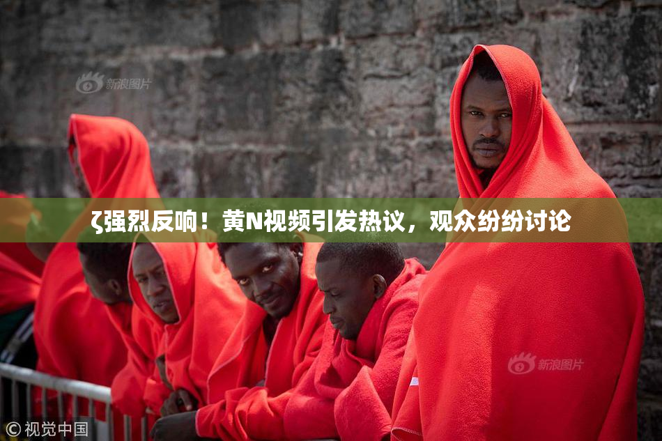 ζ强烈反响！黄Ν视频引发热议，观众纷纷讨论