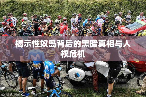 揭示性奴岛背后的黑暗真相与人权危机