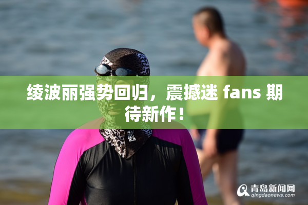 绫波丽强势回归，震撼迷 fans 期待新作！