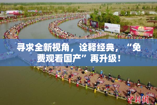 寻求全新视角，诠释经典，“免费观看国产”再升级！