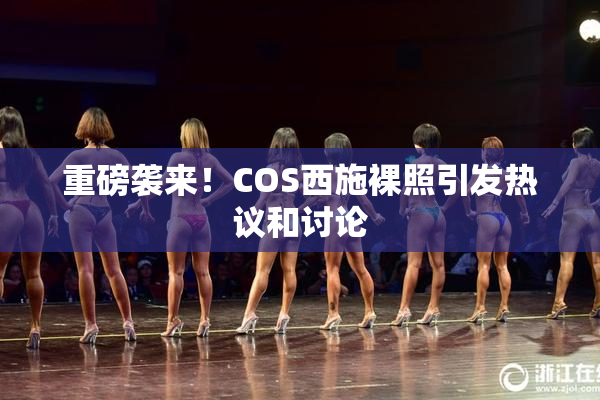 重磅袭来！COS西施裸照引发热议和讨论
