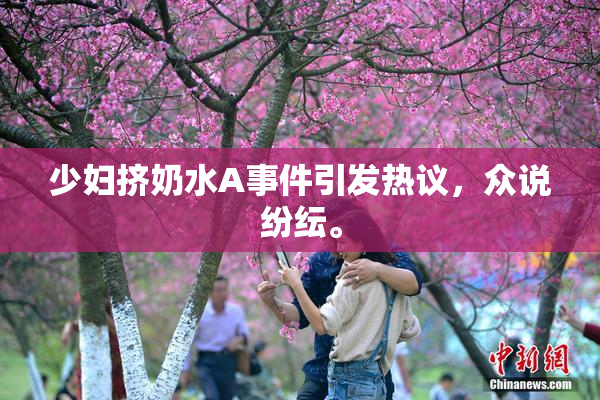 少妇挤奶水A事件引发热议，众说纷纭。