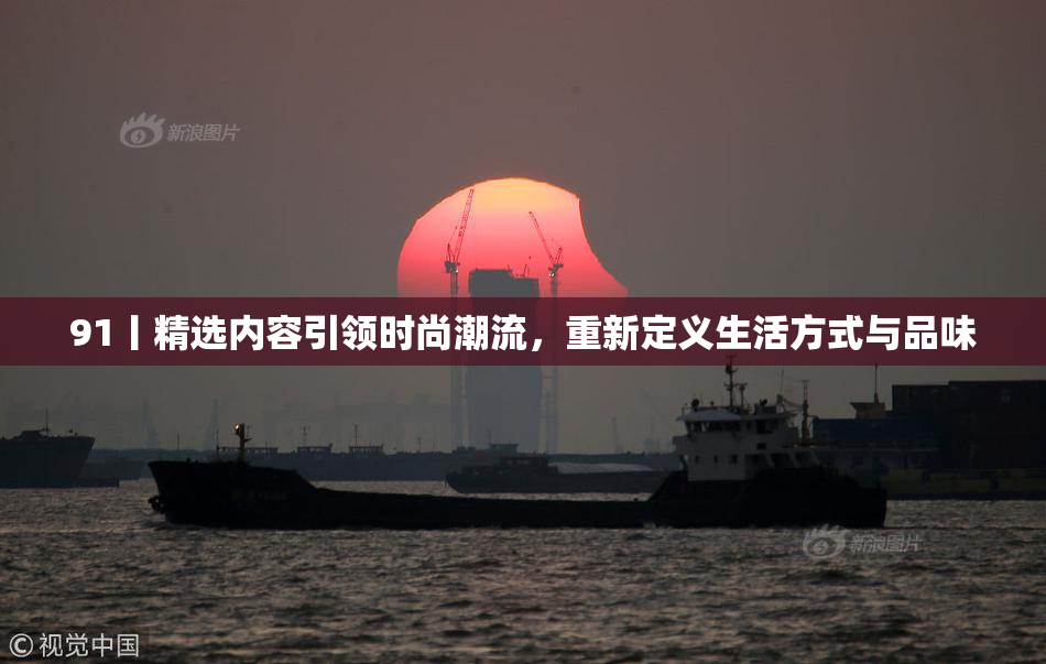 91丨精选内容引领时尚潮流，重新定义生活方式与品味
