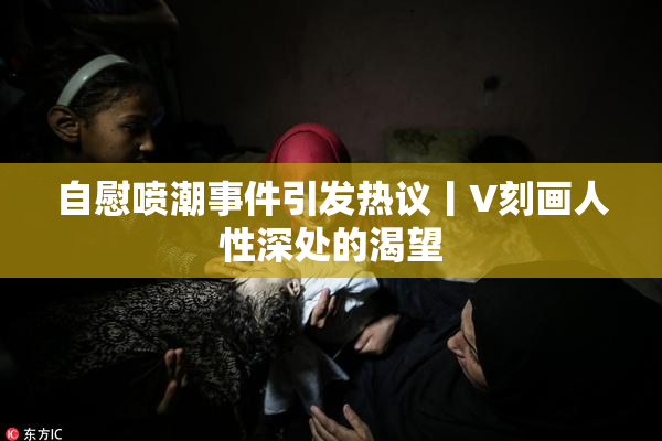 自慰喷潮事件引发热议丨V刻画人性深处的渴望
