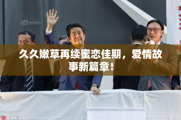 久久嫩草再续蜜恋佳期，爱情故事新篇章！