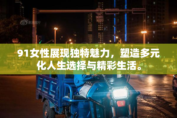 91女性展现独特魅力，塑造多元化人生选择与精彩生活。