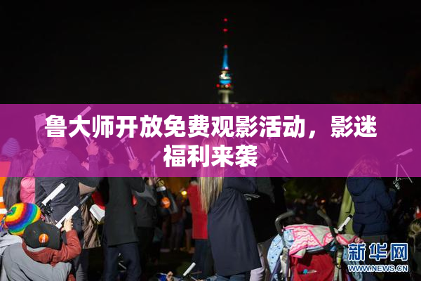 鲁大师开放免费观影活动，影迷福利来袭