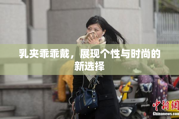 乳夹乖乖戴，展现个性与时尚的新选择