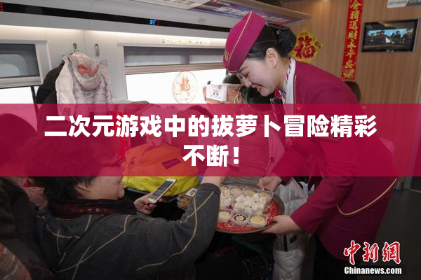 二次元游戏中的拔萝卜冒险精彩不断！