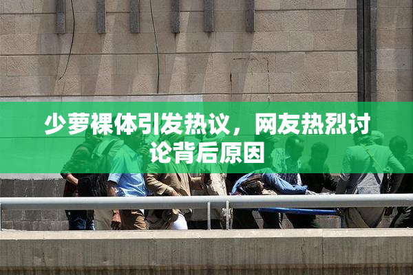少萝裸体引发热议，网友热烈讨论背后原因