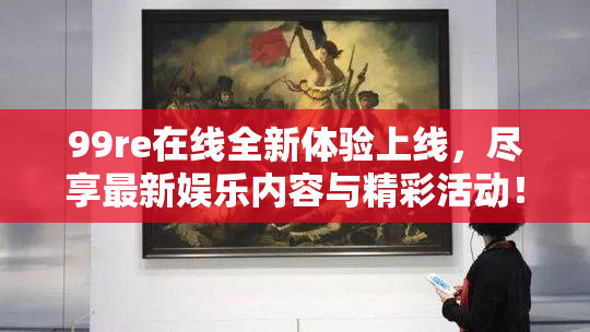 99re在线全新体验上线，尽享最新娱乐内容与精彩活动！