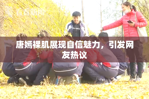 唐嫣裸肌展现自信魅力，引发网友热议